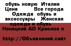  обувь новую, Италия › Цена ­ 600 - Все города Одежда, обувь и аксессуары » Женская одежда и обувь   . Ненецкий АО,Красное п.